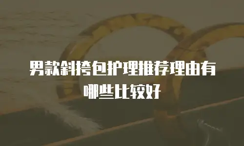 男款斜挎包护理推荐理由有哪些比较好