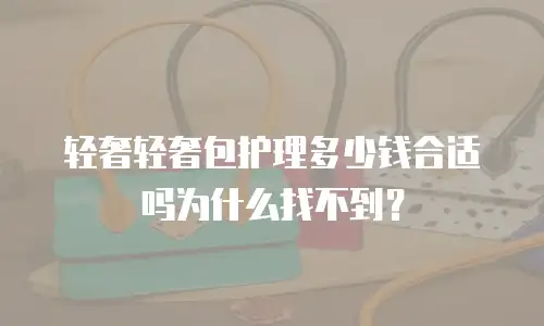 轻奢轻奢包护理多少钱合适吗为什么找不到？