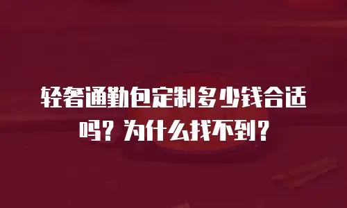 轻奢通勤包定制多少钱合适吗？为什么找不到？