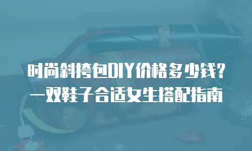 时尚斜挎包DIY价格多少钱？一双鞋子合适女生搭配指南
