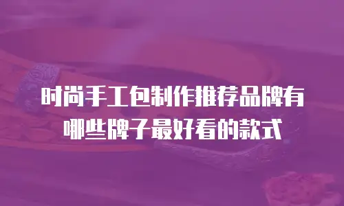 时尚手工包制作推荐品牌有哪些牌子最好看的款式