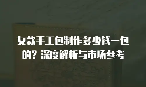 女款手工包制作多少钱一包的？深度解析与市场参考