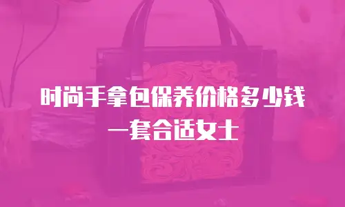 时尚手拿包保养价格多少钱一套合适女士