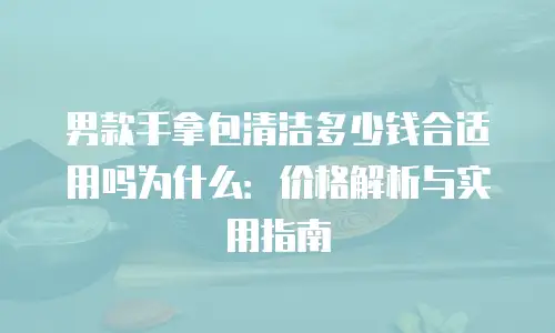 男款手拿包清洁多少钱合适用吗为什么：价格解析与实用指南