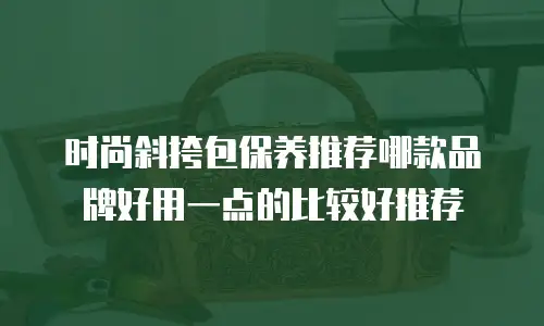 时尚斜挎包保养推荐哪款品牌好用一点的比较好推荐