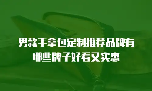 男款手拿包定制推荐品牌有哪些牌子好看又实惠