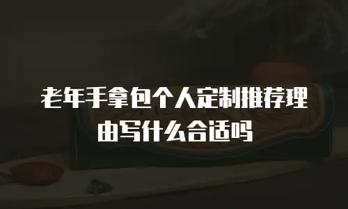 老年手拿包个人定制推荐理由写什么合适吗