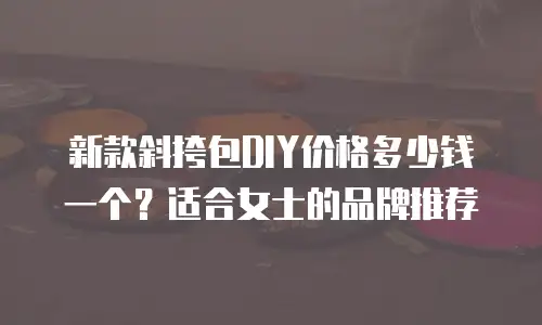 新款斜挎包DIY价格多少钱一个？适合女士的品牌推荐