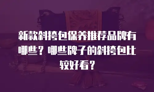 新款斜挎包保养推荐品牌有哪些？哪些牌子的斜挎包比较好看？