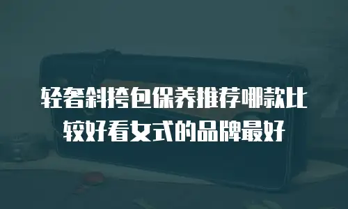 轻奢斜挎包保养推荐哪款比较好看女式的品牌最好