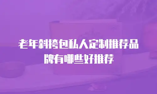 老年斜挎包私人定制推荐品牌有哪些好推荐