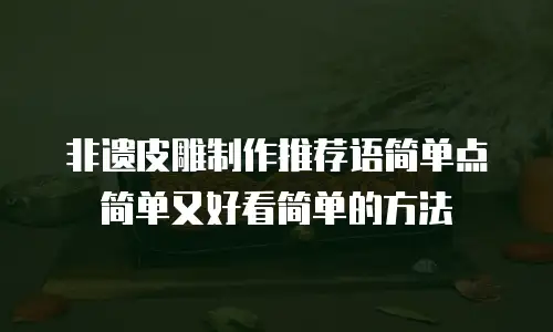 非遗皮雕制作推荐语简单点简单又好看简单的方法