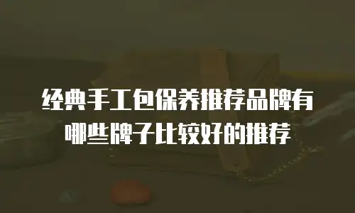 经典手工包保养推荐品牌有哪些牌子比较好的推荐