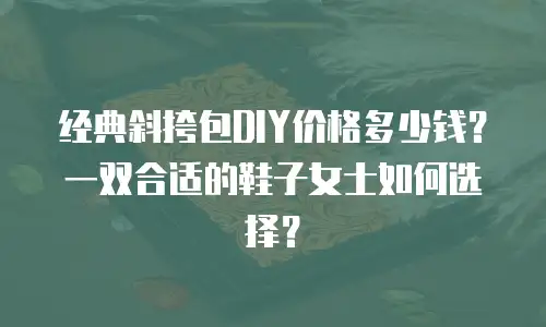经典斜挎包DIY价格多少钱？一双合适的鞋子女士如何选择？