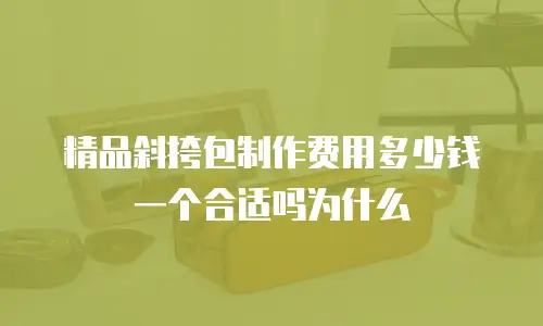 精品斜挎包制作费用多少钱一个合适吗为什么