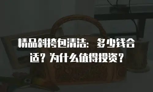 精品斜挎包清洁：多少钱合适？为什么值得投资？