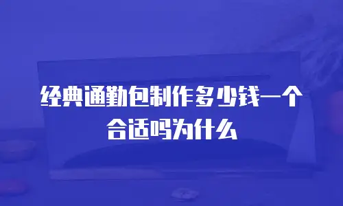 经典通勤包制作多少钱一个合适吗为什么