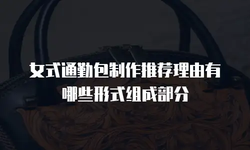 女式通勤包制作推荐理由有哪些形式组成部分