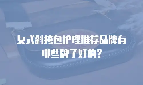 女式斜挎包护理推荐品牌有哪些牌子好的？