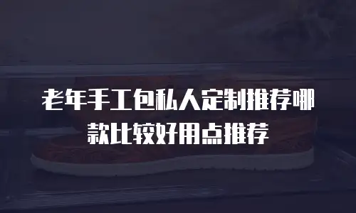 老年手工包私人定制推荐哪款比较好用点推荐