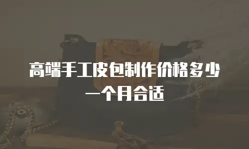 高端手工皮包制作价格多少一个月合适