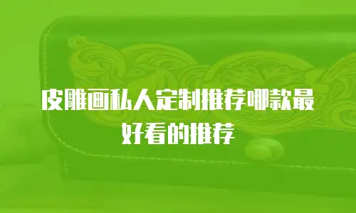 皮雕画私人定制推荐哪款最好看的推荐