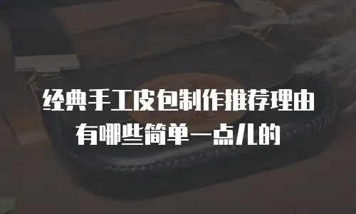经典手工皮包制作推荐理由有哪些简单一点儿的