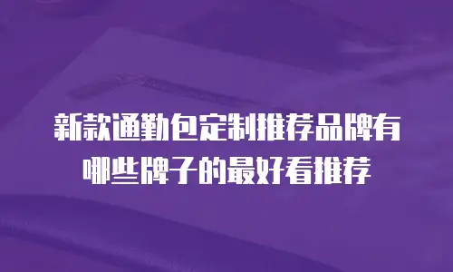 新款通勤包定制推荐品牌有哪些牌子的最好看推荐