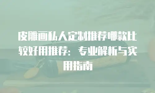 皮雕画私人定制推荐哪款比较好用推荐：专业解析与实用指南