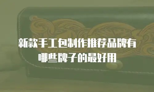 新款手工包制作推荐品牌有哪些牌子的最好用