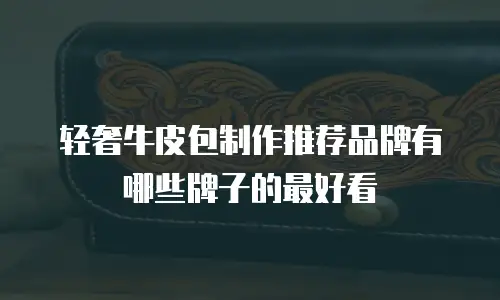 轻奢牛皮包制作推荐品牌有哪些牌子的最好看