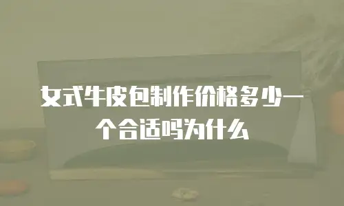 女式牛皮包制作价格多少一个合适吗为什么