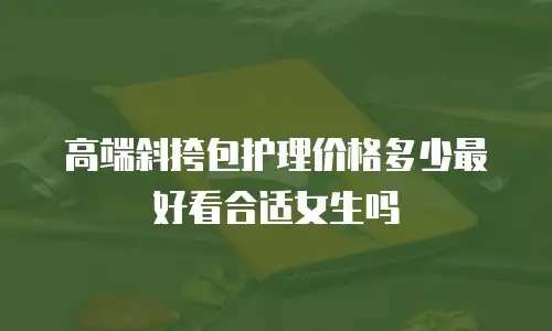 高端斜挎包护理价格多少最好看合适女生吗