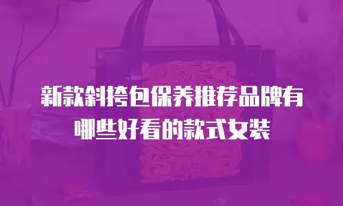 新款斜挎包保养推荐品牌有哪些好看的款式女装