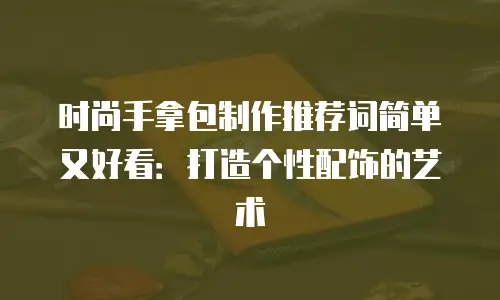 时尚手拿包制作推荐词简单又好看：打造个性配饰的艺术