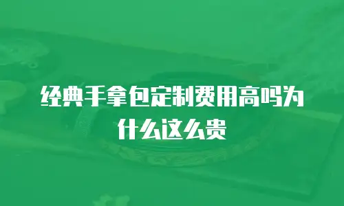 经典手拿包定制费用高吗为什么这么贵