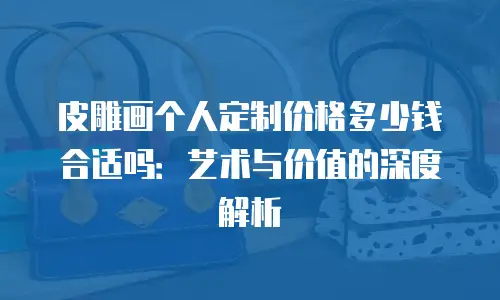 皮雕画个人定制价格多少钱合适吗：艺术与价值的深度解析