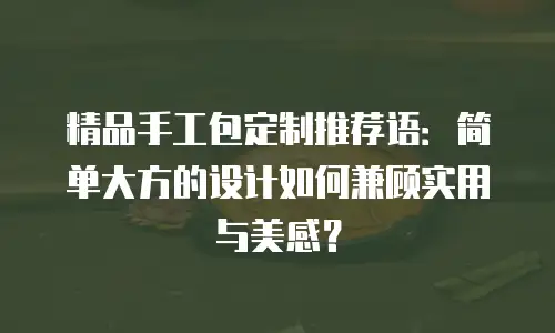 精品手工包定制推荐语：简单大方的设计如何兼顾实用与美感？