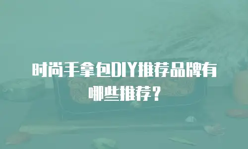 时尚手拿包DIY推荐品牌有哪些推荐？