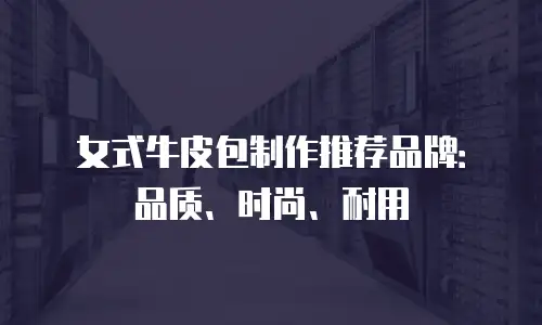 女式牛皮包制作推荐品牌：品质、时尚、耐用