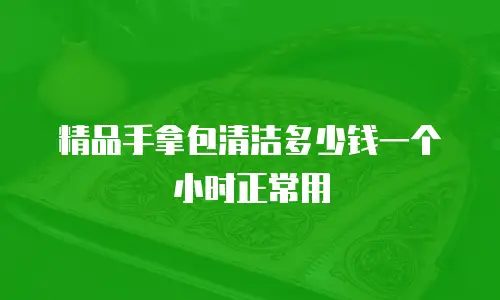 精品手拿包清洁多少钱一个小时正常用