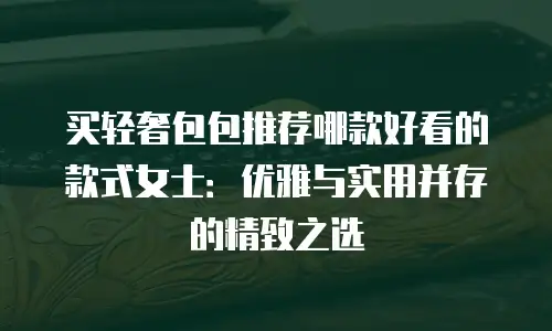 买轻奢包包推荐哪款好看的款式女士：优雅与实用并存的精致之选