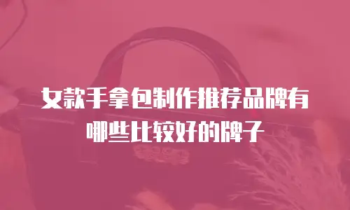 女款手拿包制作推荐品牌有哪些比较好的牌子