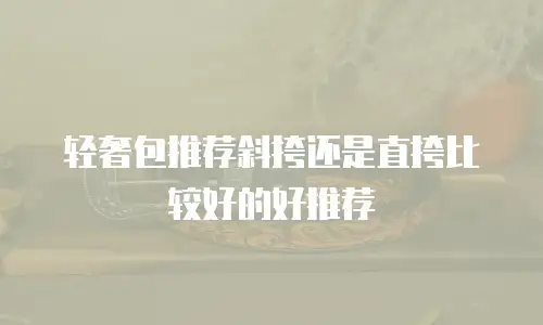 轻奢包推荐斜挎还是直挎比较好的好推荐