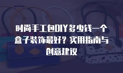 时尚手工包DIY多少钱一个盒子装饰最好？实用指南与创意建议