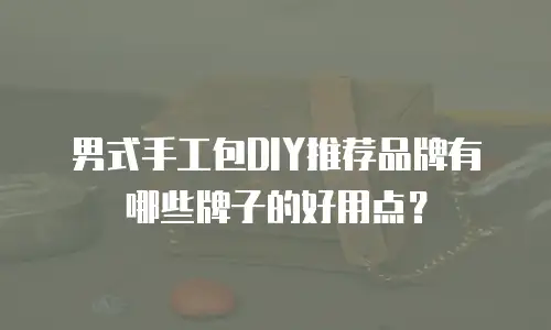 男式手工包DIY推荐品牌有哪些牌子的好用点？