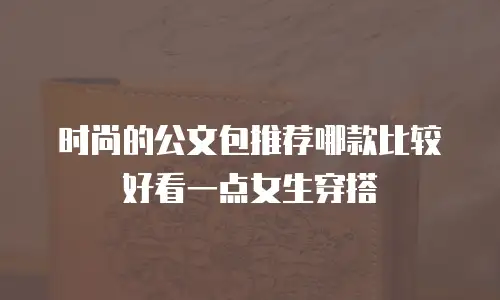 时尚的公文包推荐哪款比较好看一点女生穿搭