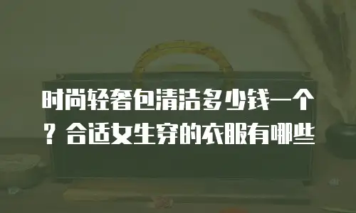 时尚轻奢包清洁多少钱一个？合适女生穿的衣服有哪些