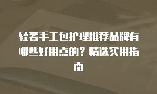 轻奢手工包护理推荐品牌有哪些好用点的？精选实用指南