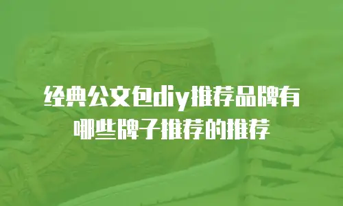 经典公文包diy推荐品牌有哪些牌子推荐的推荐